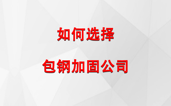 天水 如何选择合适的包钢加固公司：详尽指南与注意事项